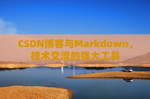 CSDN博客与Markdown，技术交流的强大工具